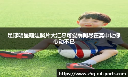 足球明星萌娃照片大汇总可爱瞬间尽在其中让你心动不已
